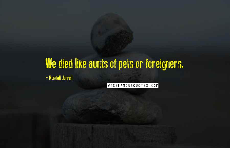 Randall Jarrell Quotes: We died like aunts of pets or foreigners.