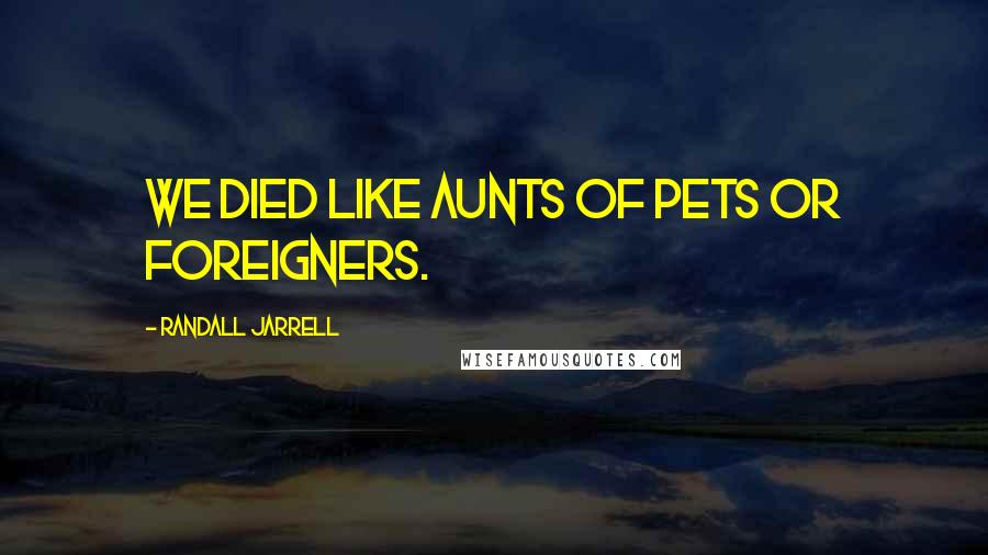 Randall Jarrell Quotes: We died like aunts of pets or foreigners.