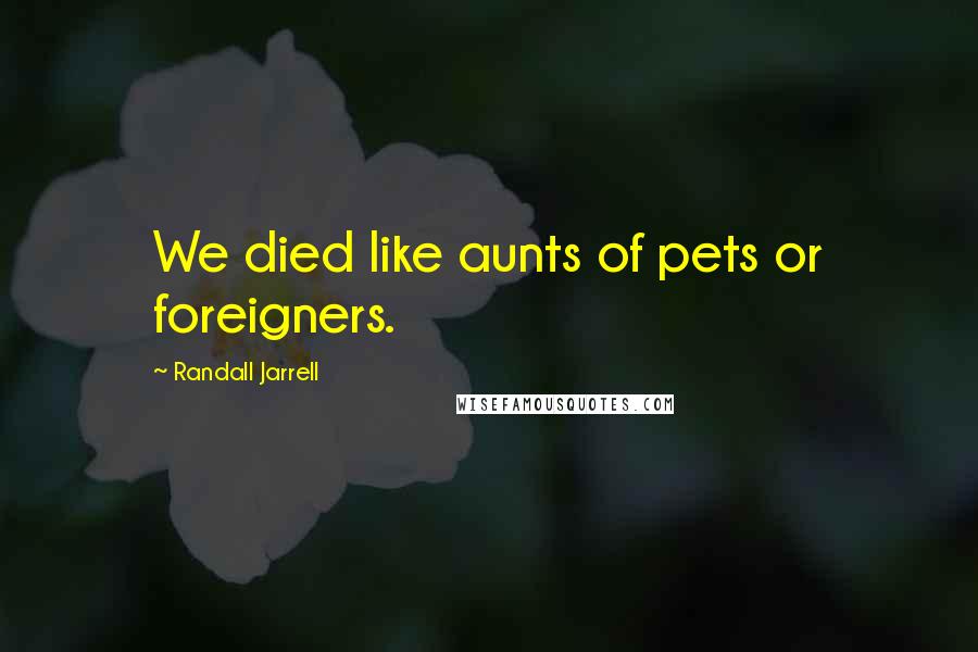 Randall Jarrell Quotes: We died like aunts of pets or foreigners.