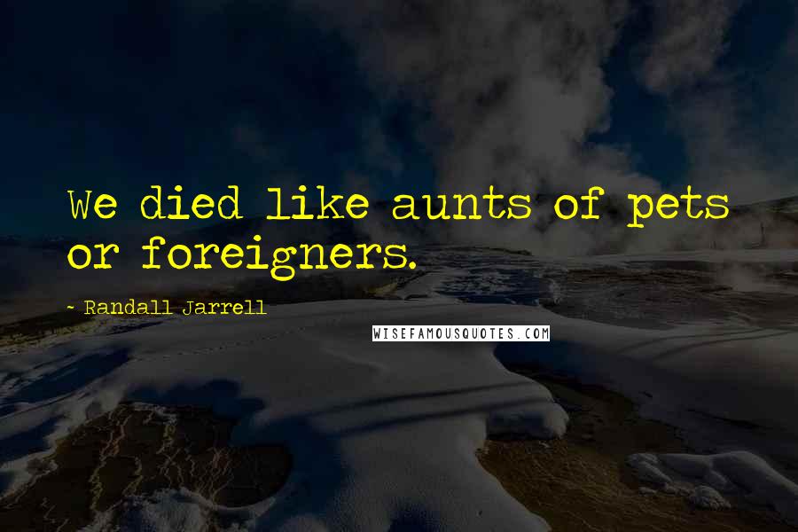 Randall Jarrell Quotes: We died like aunts of pets or foreigners.