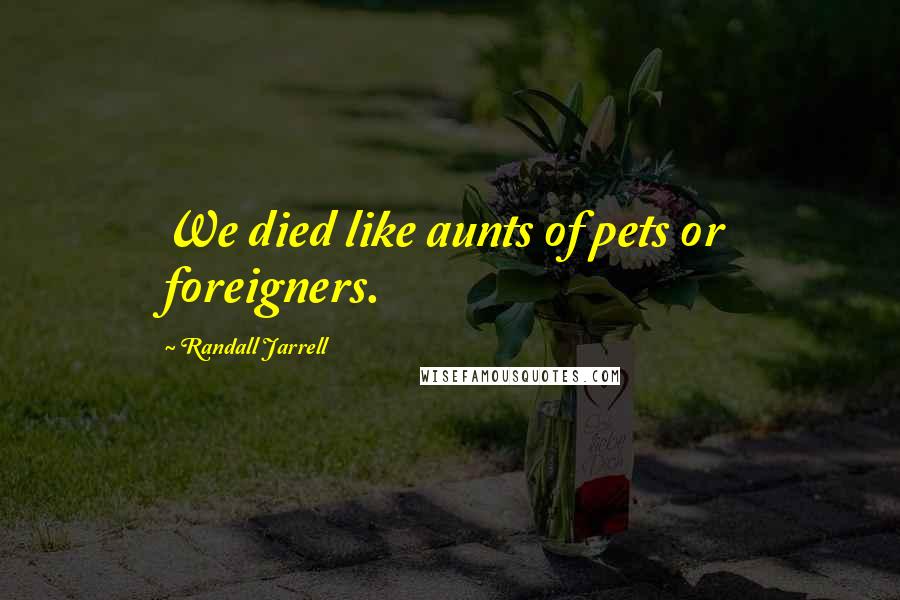 Randall Jarrell Quotes: We died like aunts of pets or foreigners.