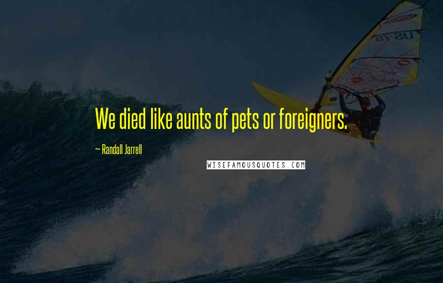 Randall Jarrell Quotes: We died like aunts of pets or foreigners.