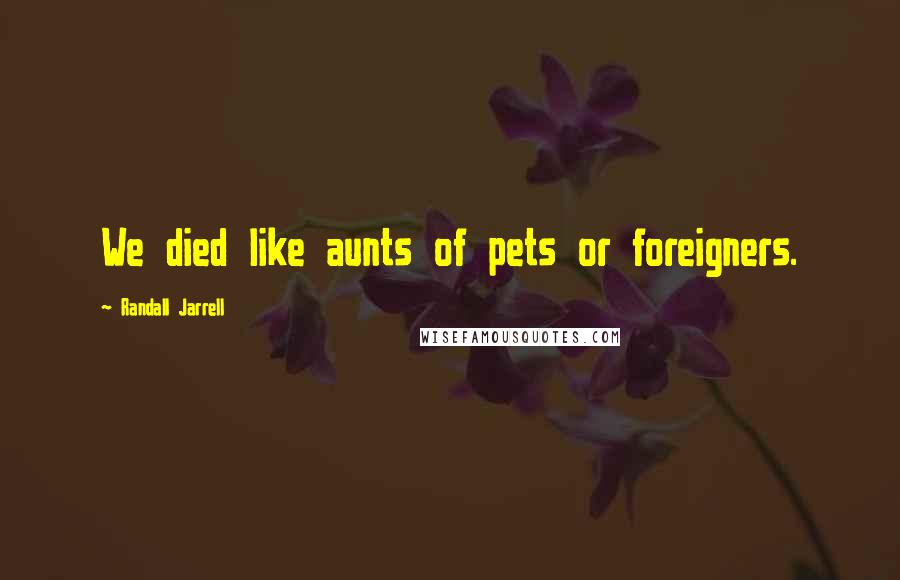 Randall Jarrell Quotes: We died like aunts of pets or foreigners.