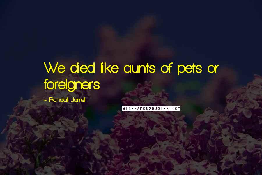 Randall Jarrell Quotes: We died like aunts of pets or foreigners.