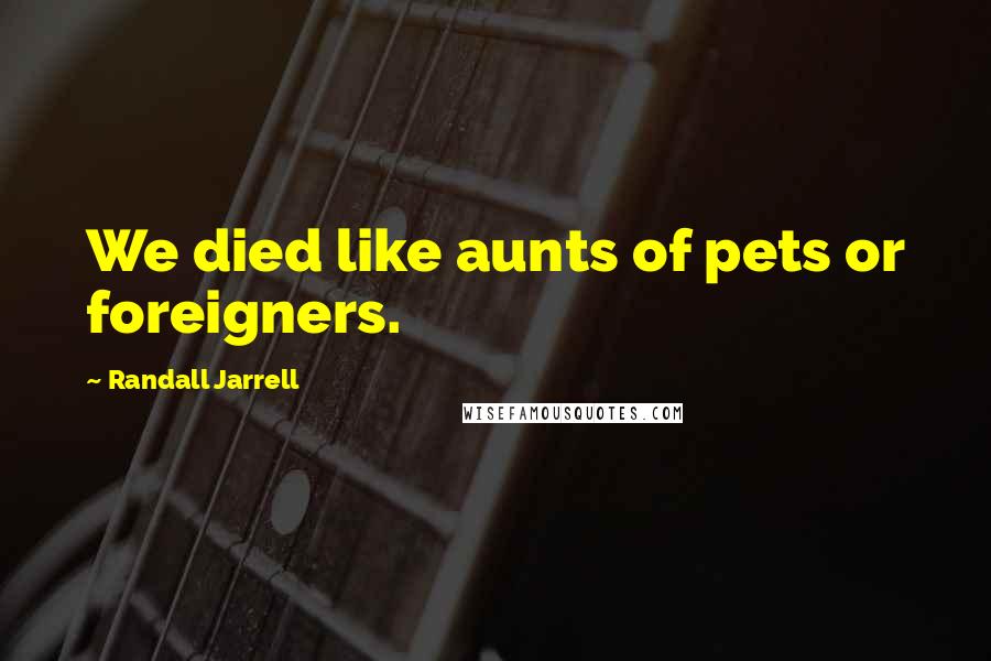 Randall Jarrell Quotes: We died like aunts of pets or foreigners.