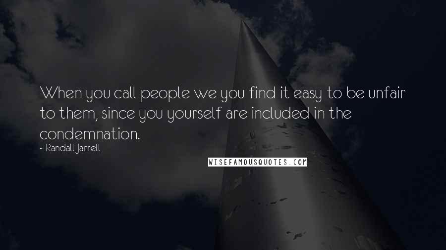 Randall Jarrell Quotes: When you call people we you find it easy to be unfair to them, since you yourself are included in the condemnation.