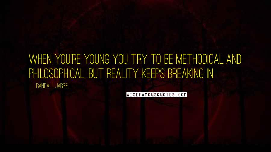 Randall Jarrell Quotes: When you're young you try to be methodical and philosophical, but reality keeps breaking in.