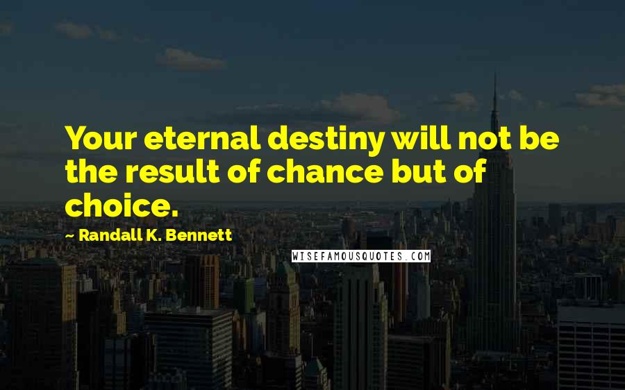 Randall K. Bennett Quotes: Your eternal destiny will not be the result of chance but of choice.