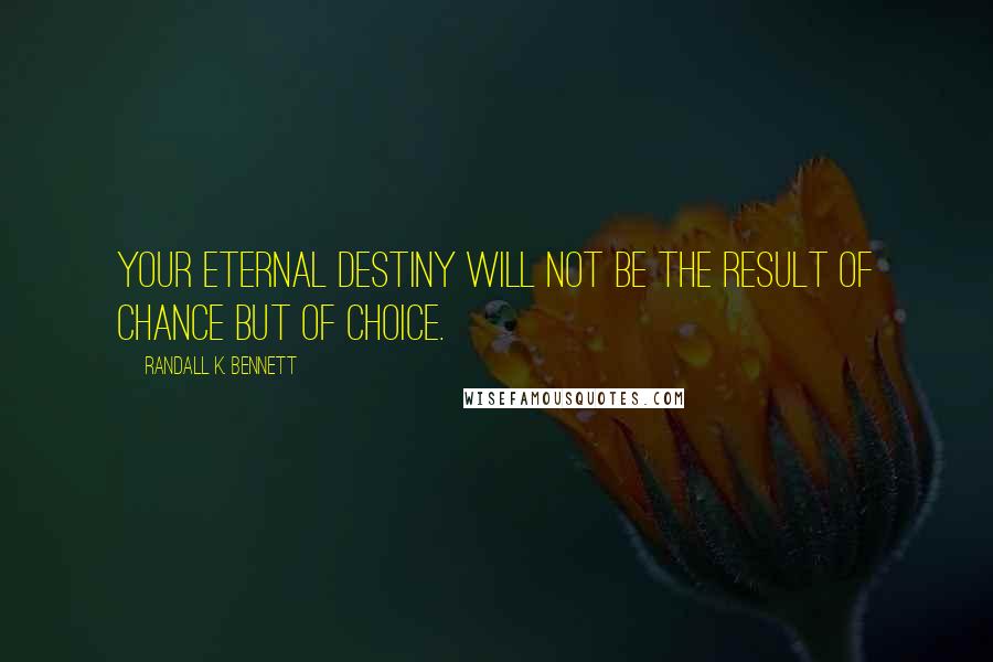 Randall K. Bennett Quotes: Your eternal destiny will not be the result of chance but of choice.