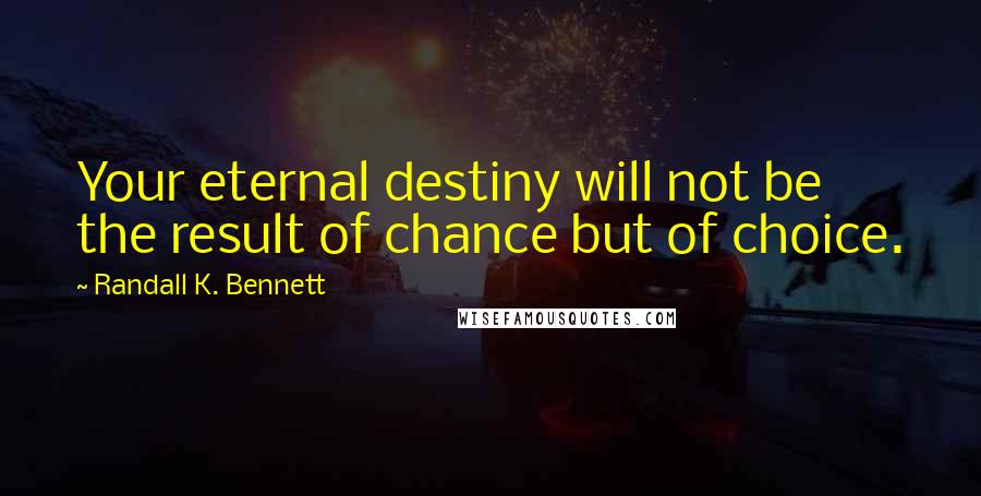 Randall K. Bennett Quotes: Your eternal destiny will not be the result of chance but of choice.