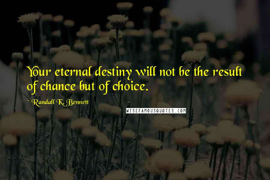 Randall K. Bennett Quotes: Your eternal destiny will not be the result of chance but of choice.