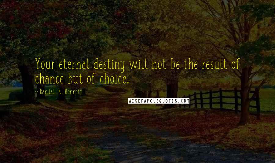 Randall K. Bennett Quotes: Your eternal destiny will not be the result of chance but of choice.