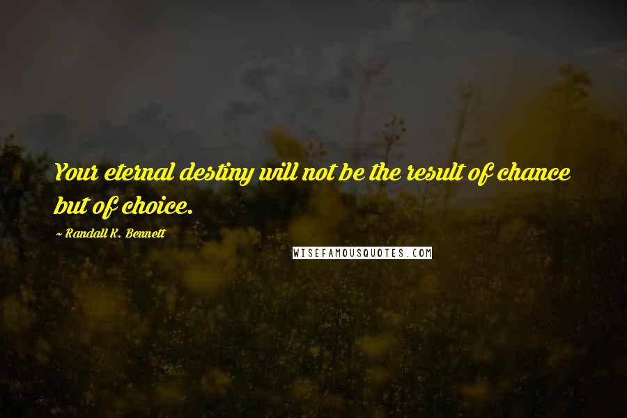 Randall K. Bennett Quotes: Your eternal destiny will not be the result of chance but of choice.