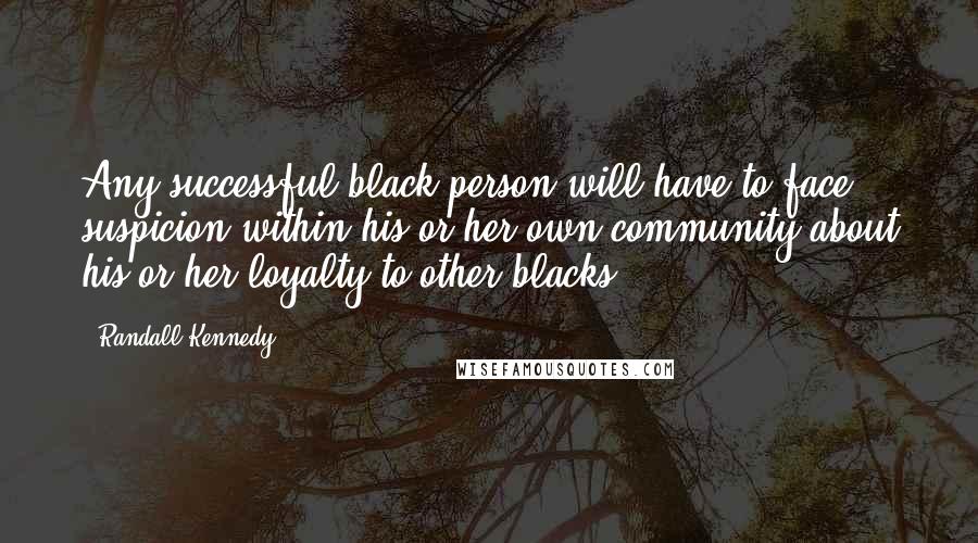 Randall Kennedy Quotes: Any successful black person will have to face suspicion within his or her own community about his or her loyalty to other blacks.