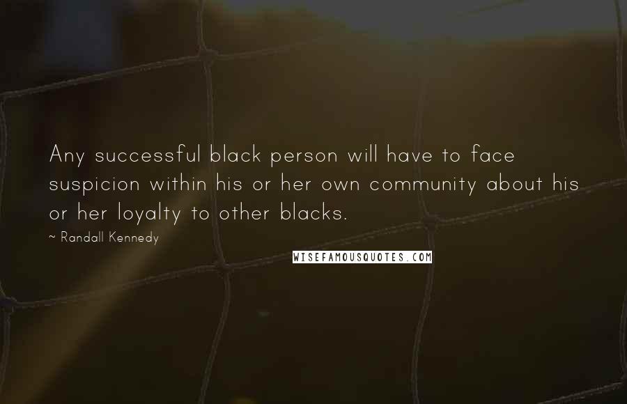 Randall Kennedy Quotes: Any successful black person will have to face suspicion within his or her own community about his or her loyalty to other blacks.