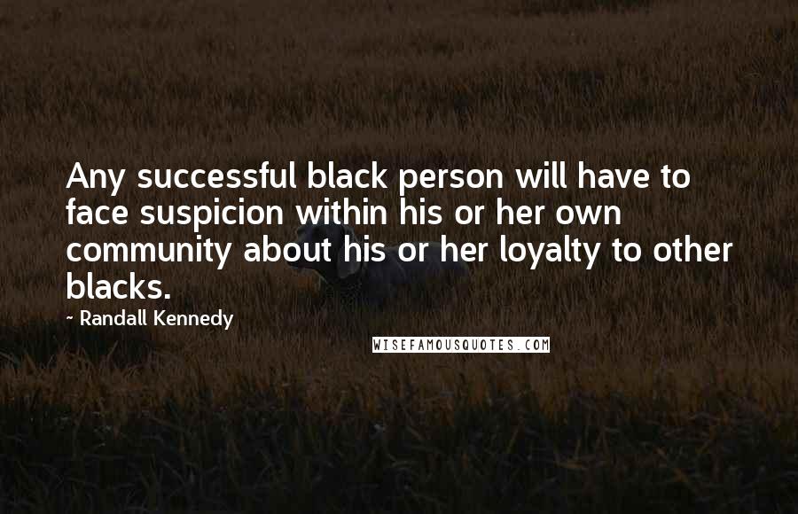 Randall Kennedy Quotes: Any successful black person will have to face suspicion within his or her own community about his or her loyalty to other blacks.