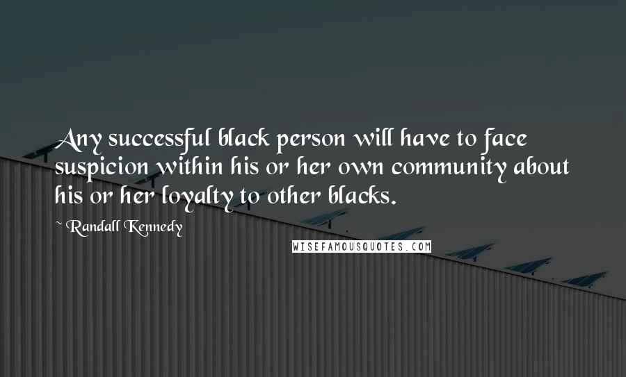 Randall Kennedy Quotes: Any successful black person will have to face suspicion within his or her own community about his or her loyalty to other blacks.