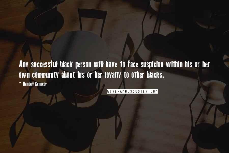 Randall Kennedy Quotes: Any successful black person will have to face suspicion within his or her own community about his or her loyalty to other blacks.