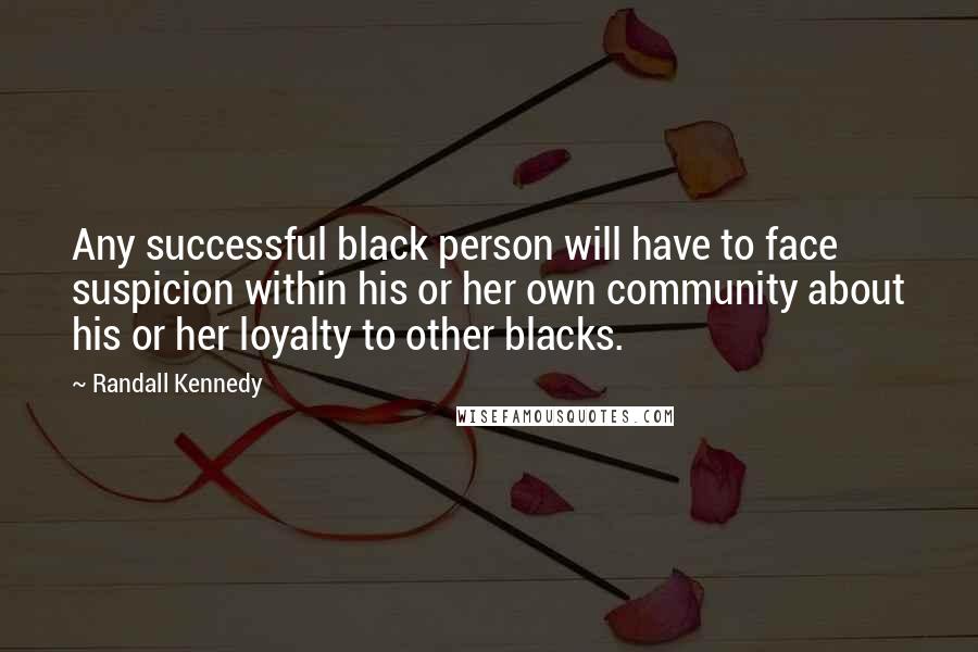 Randall Kennedy Quotes: Any successful black person will have to face suspicion within his or her own community about his or her loyalty to other blacks.