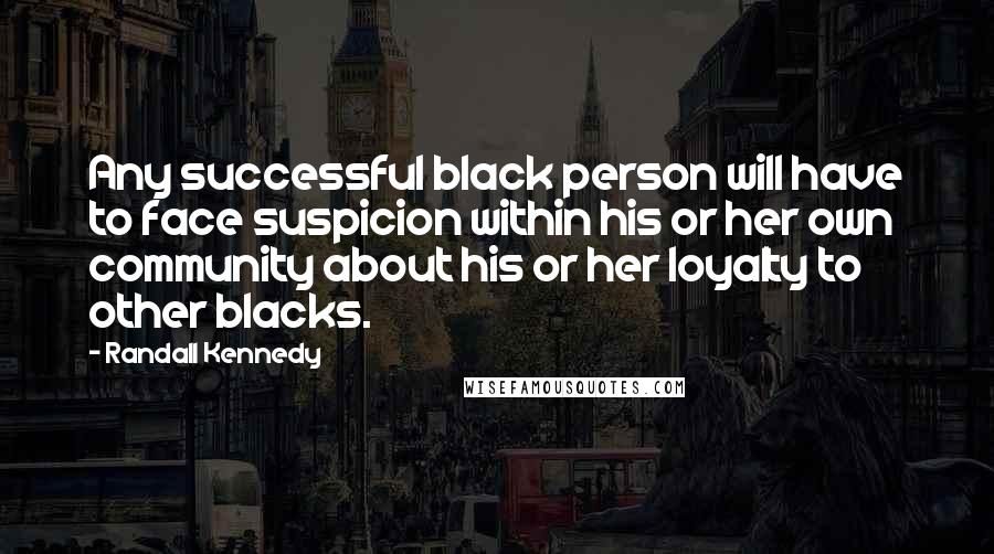 Randall Kennedy Quotes: Any successful black person will have to face suspicion within his or her own community about his or her loyalty to other blacks.