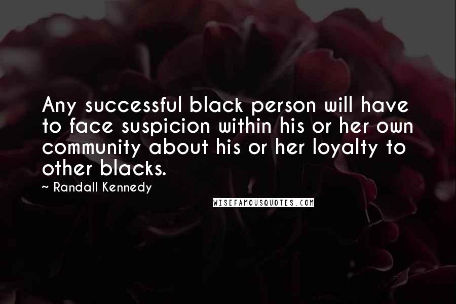 Randall Kennedy Quotes: Any successful black person will have to face suspicion within his or her own community about his or her loyalty to other blacks.