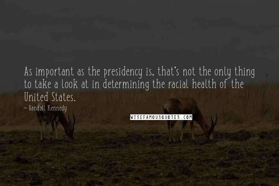 Randall Kennedy Quotes: As important as the presidency is, that's not the only thing to take a look at in determining the racial health of the United States.