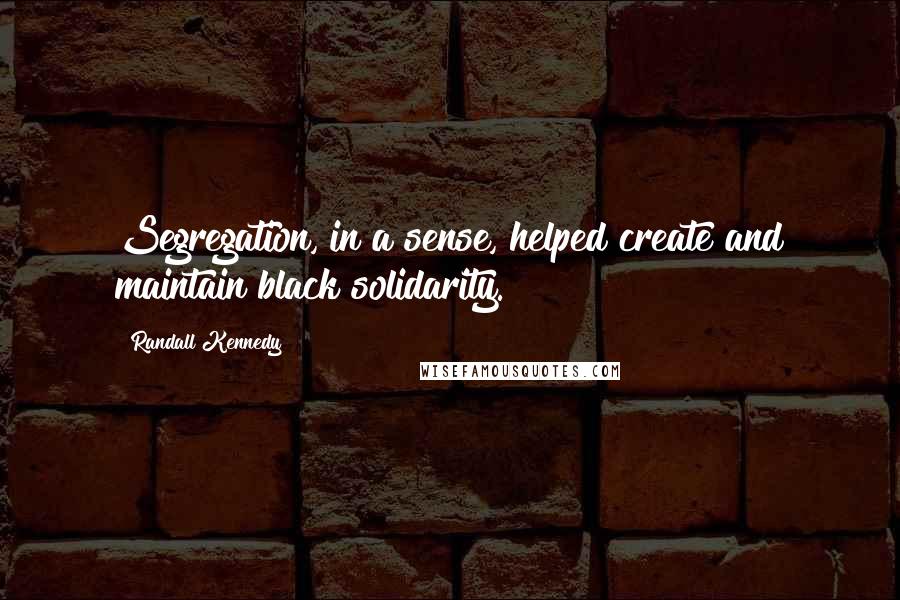 Randall Kennedy Quotes: Segregation, in a sense, helped create and maintain black solidarity.