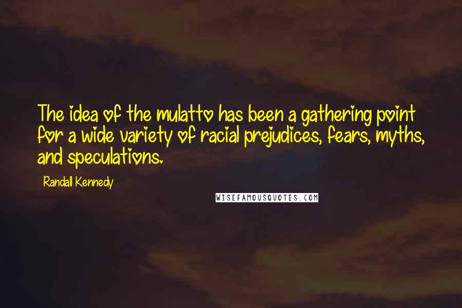 Randall Kennedy Quotes: The idea of the mulatto has been a gathering point for a wide variety of racial prejudices, fears, myths, and speculations.