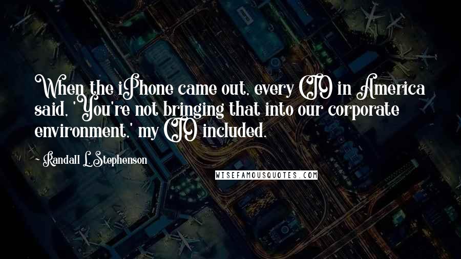 Randall L. Stephenson Quotes: When the iPhone came out, every CIO in America said, 'You're not bringing that into our corporate environment,' my CIO included.