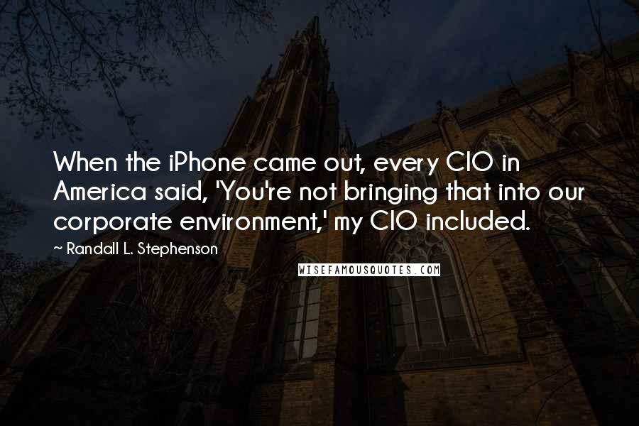 Randall L. Stephenson Quotes: When the iPhone came out, every CIO in America said, 'You're not bringing that into our corporate environment,' my CIO included.