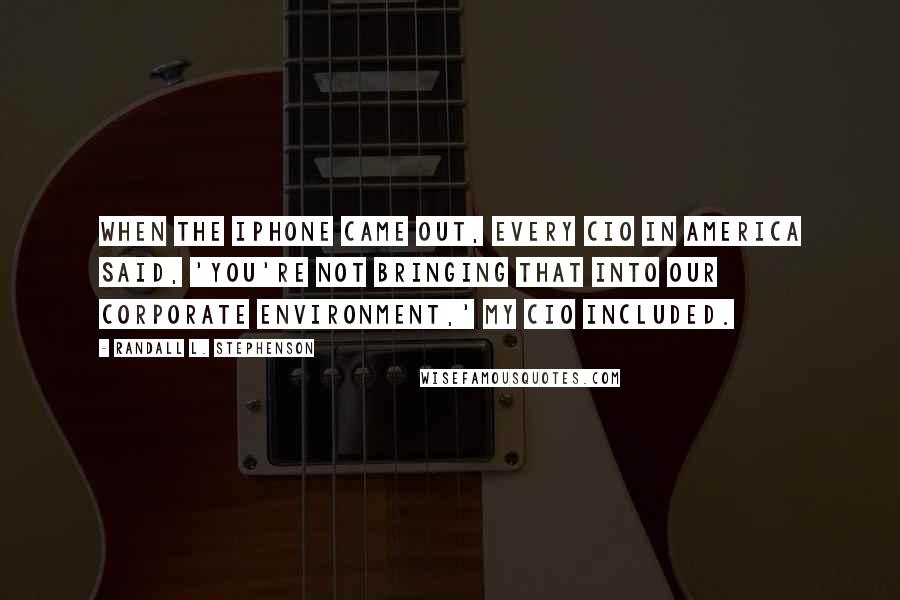 Randall L. Stephenson Quotes: When the iPhone came out, every CIO in America said, 'You're not bringing that into our corporate environment,' my CIO included.