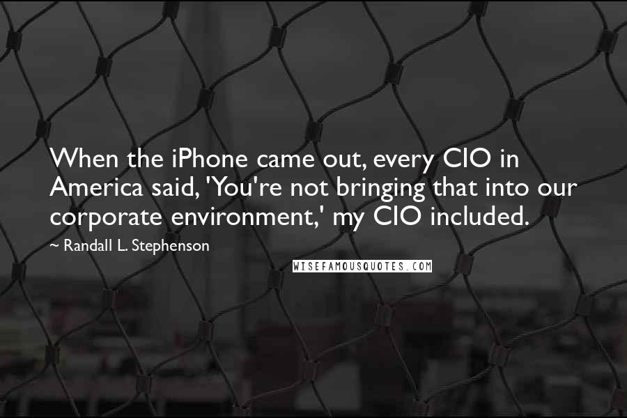 Randall L. Stephenson Quotes: When the iPhone came out, every CIO in America said, 'You're not bringing that into our corporate environment,' my CIO included.