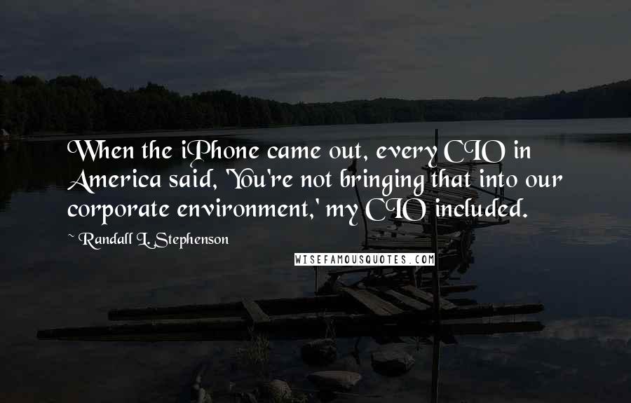 Randall L. Stephenson Quotes: When the iPhone came out, every CIO in America said, 'You're not bringing that into our corporate environment,' my CIO included.