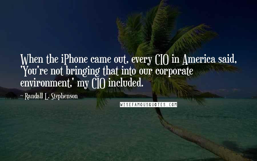 Randall L. Stephenson Quotes: When the iPhone came out, every CIO in America said, 'You're not bringing that into our corporate environment,' my CIO included.