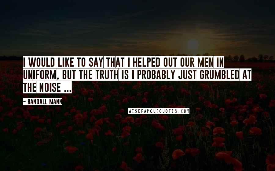 Randall Mann Quotes: I would like to say that I helped out our men in uniform, but the truth is I probably just grumbled at the noise ...