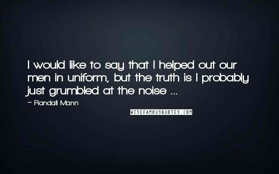 Randall Mann Quotes: I would like to say that I helped out our men in uniform, but the truth is I probably just grumbled at the noise ...