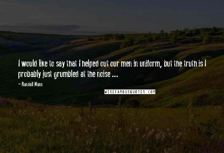 Randall Mann Quotes: I would like to say that I helped out our men in uniform, but the truth is I probably just grumbled at the noise ...