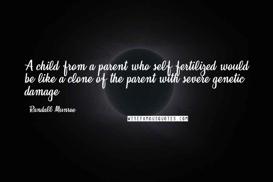 Randall Munroe Quotes: A child from a parent who self-fertilized would be like a clone of the parent with severe genetic damage.