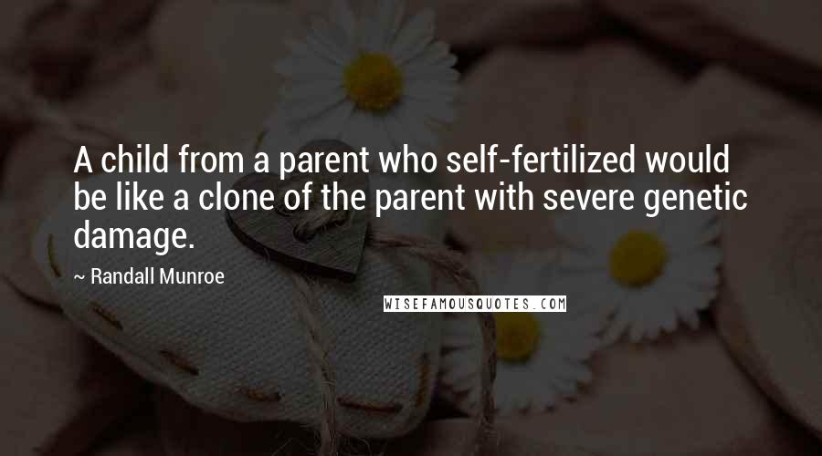 Randall Munroe Quotes: A child from a parent who self-fertilized would be like a clone of the parent with severe genetic damage.