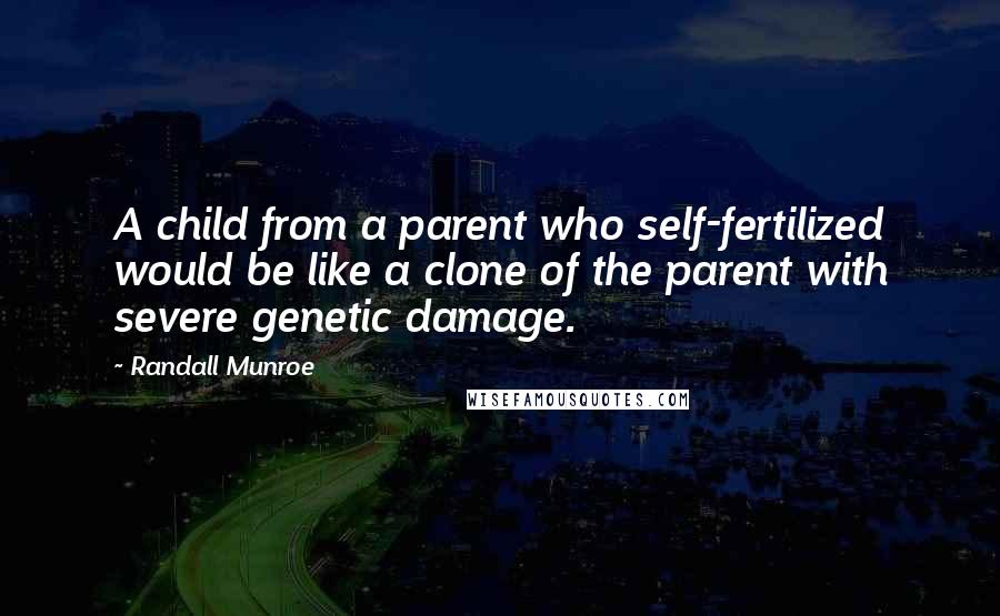 Randall Munroe Quotes: A child from a parent who self-fertilized would be like a clone of the parent with severe genetic damage.