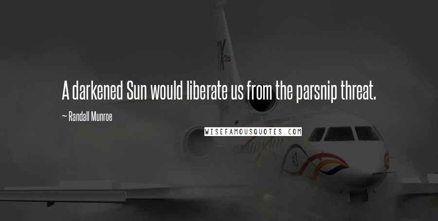 Randall Munroe Quotes: A darkened Sun would liberate us from the parsnip threat.