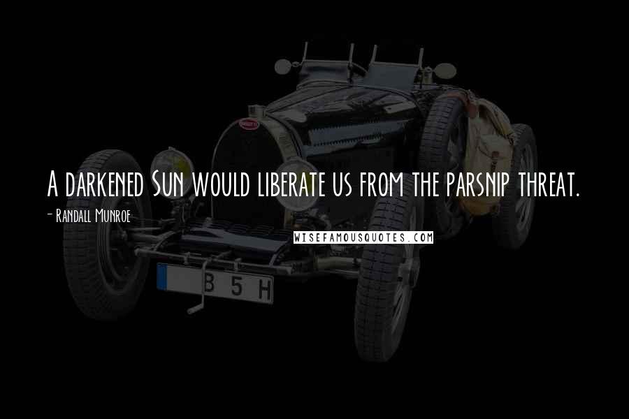 Randall Munroe Quotes: A darkened Sun would liberate us from the parsnip threat.