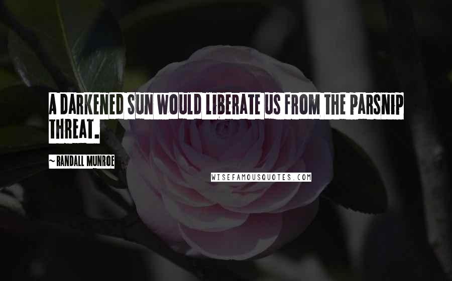 Randall Munroe Quotes: A darkened Sun would liberate us from the parsnip threat.