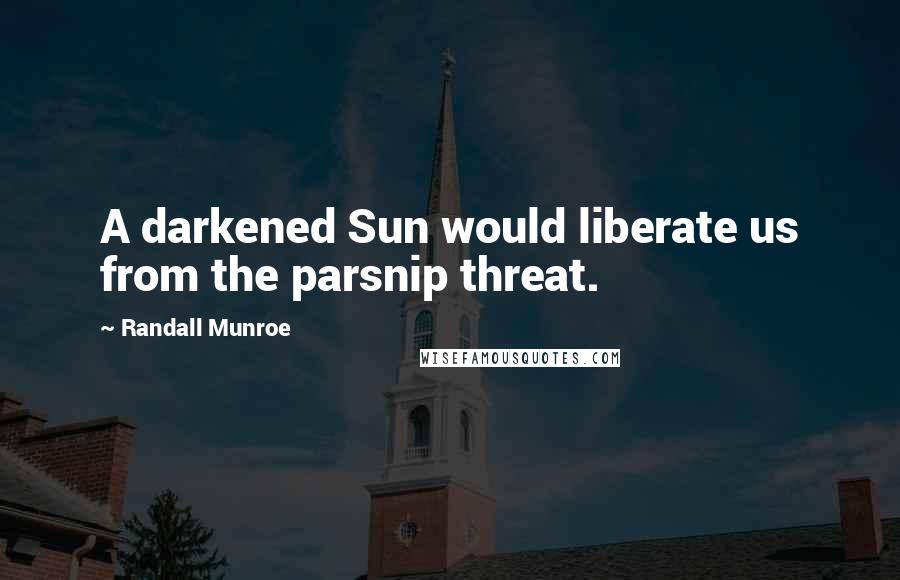 Randall Munroe Quotes: A darkened Sun would liberate us from the parsnip threat.