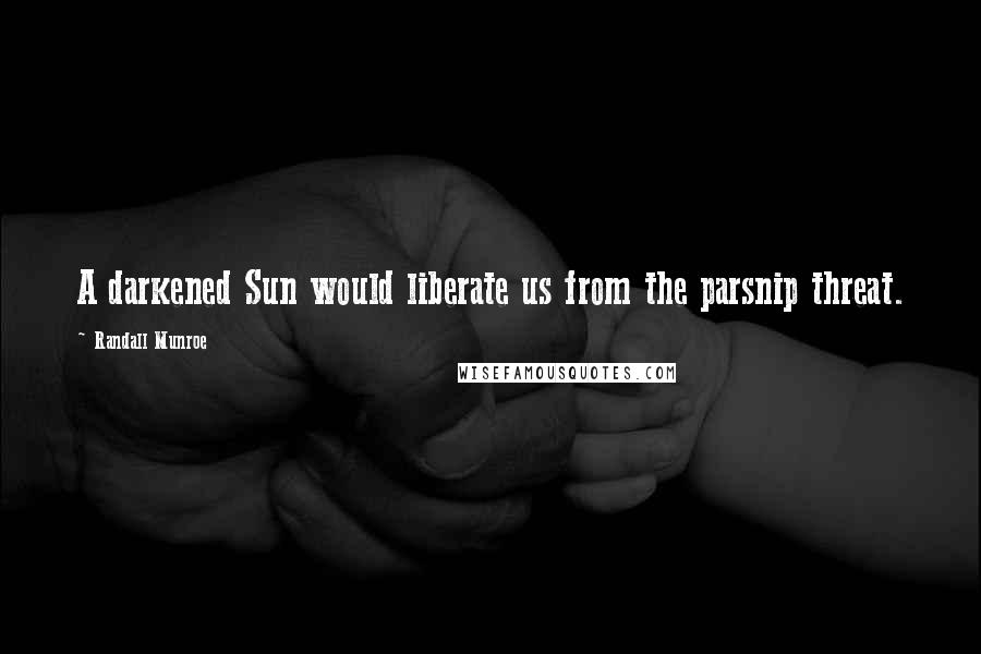 Randall Munroe Quotes: A darkened Sun would liberate us from the parsnip threat.