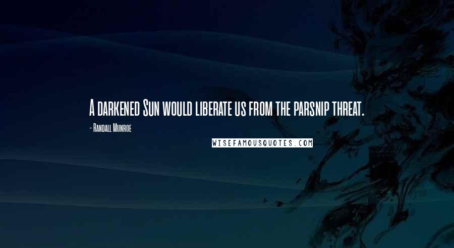 Randall Munroe Quotes: A darkened Sun would liberate us from the parsnip threat.