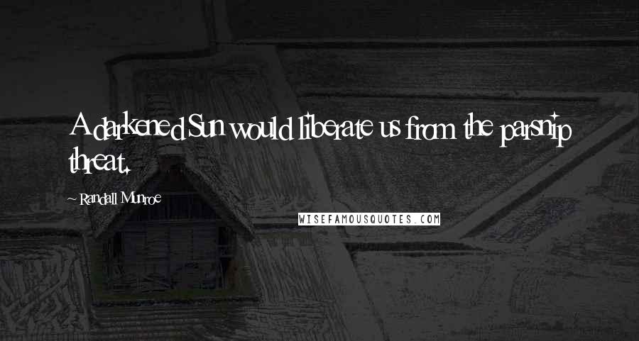Randall Munroe Quotes: A darkened Sun would liberate us from the parsnip threat.