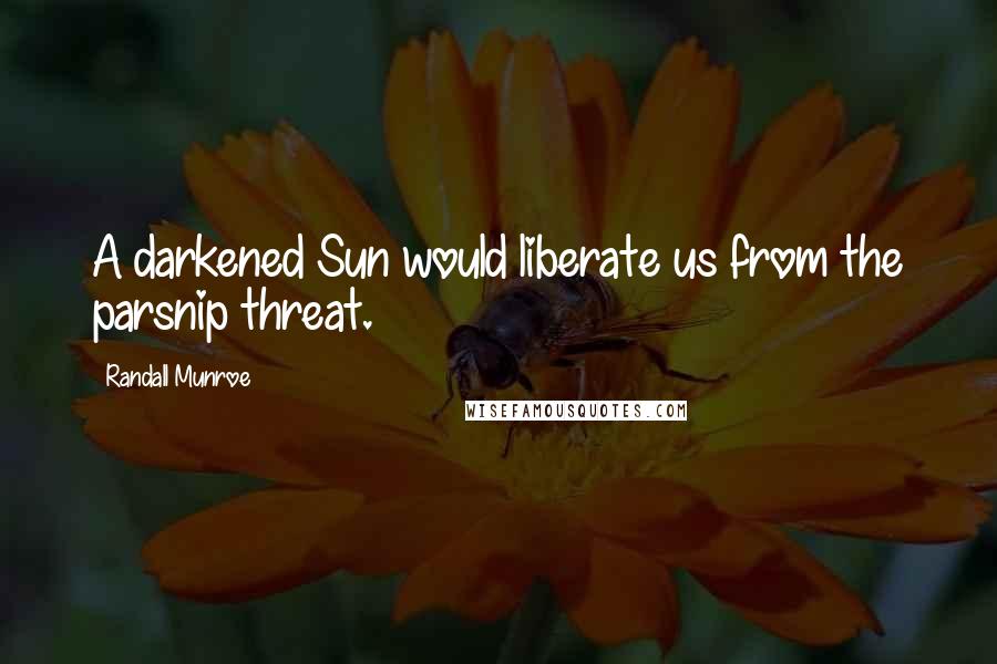 Randall Munroe Quotes: A darkened Sun would liberate us from the parsnip threat.