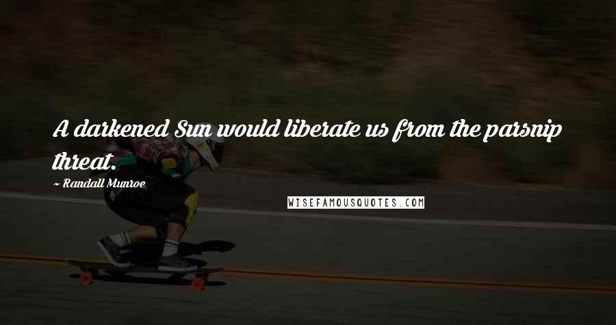Randall Munroe Quotes: A darkened Sun would liberate us from the parsnip threat.