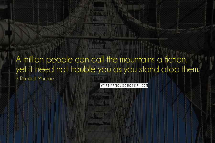 Randall Munroe Quotes: A million people can call the mountains a fiction, yet it need not trouble you as you stand atop them.